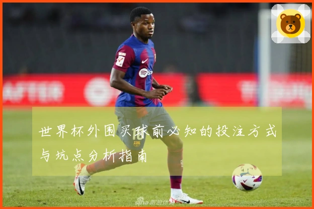 世界杯外围买球前必知的投注方式与坑点分析指南