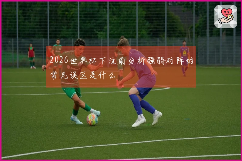 2026世界杯下注前分析强弱对阵的常见误区是什么