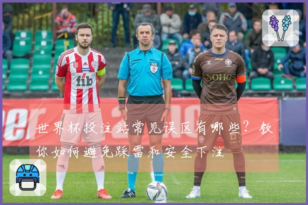 世界杯投注站常见误区有哪些？教你如何避免踩雷和安全下注