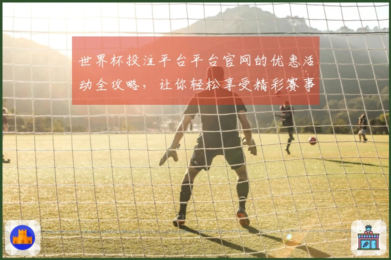 世界杯投注平台平台官网的优惠活动全攻略，让你轻松享受精彩赛事！