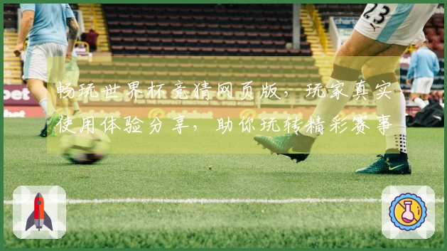 畅玩世界杯竞猜网页版，玩家真实使用体验分享，助你玩转精彩赛事。
