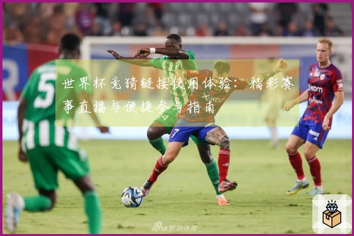 世界杯竞猜链接使用体验：精彩赛事直播与便捷参与指南