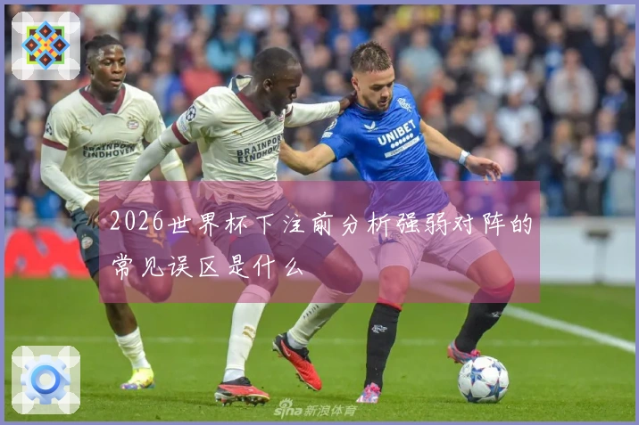 2026世界杯下注前分析强弱对阵的常见误区是什么
