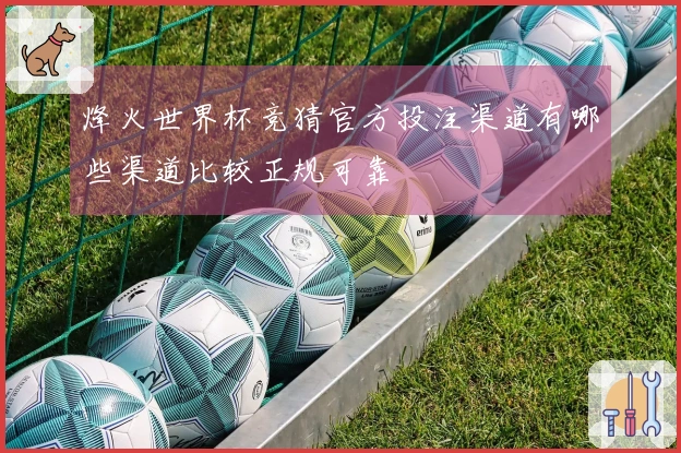 烽火世界杯竞猜官方投注渠道有哪些渠道比较正规可靠