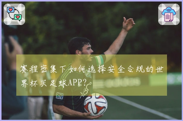 赛程密集下如何选择安全合规的世界杯买足球APP?