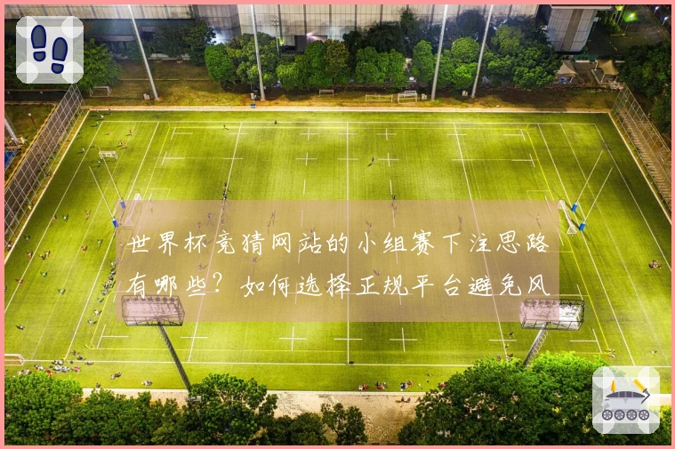 世界杯竞猜网站的小组赛下注思路有哪些？如何选择正规平台避免风险？