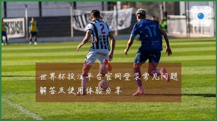世界杯投注平台官网登录常见问题解答及使用体验分享