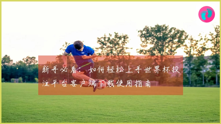 新手必看：如何轻松上手世界杯投注平台客户端下载使用指南