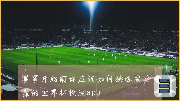 赛事开始前你应该如何挑选安全可靠的世界杯投注app
