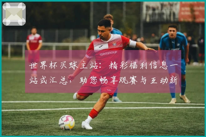 世界杯买球主站:精彩福利信息一站式汇总,助您畅享观赛与互动新体验