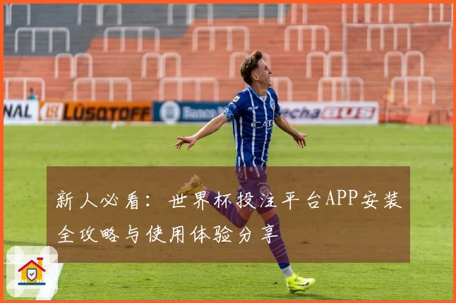 新人必看：世界杯投注平台APP安装全攻略与使用体验分享