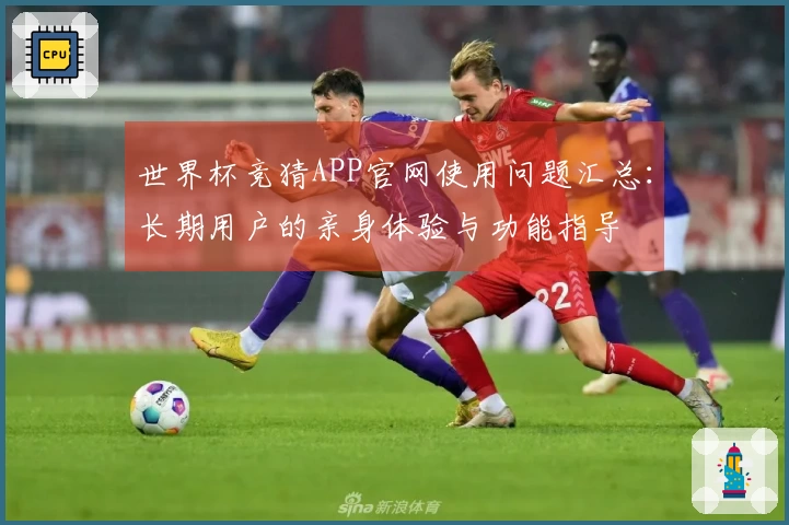 世界杯竞猜APP官网使用问题汇总：长期用户的亲身体验与功能指导
