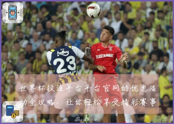 世界杯投注平台平台官网的优惠活动全攻略，让你轻松享受精彩赛事！