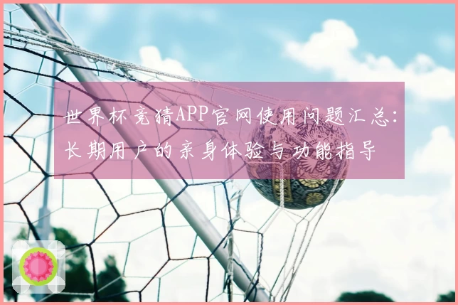 世界杯竞猜APP官网使用问题汇总：长期用户的亲身体验与功能指导