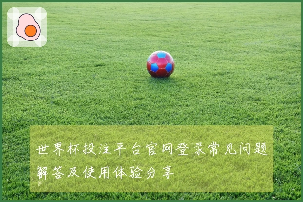 世界杯投注平台官网登录常见问题解答及使用体验分享