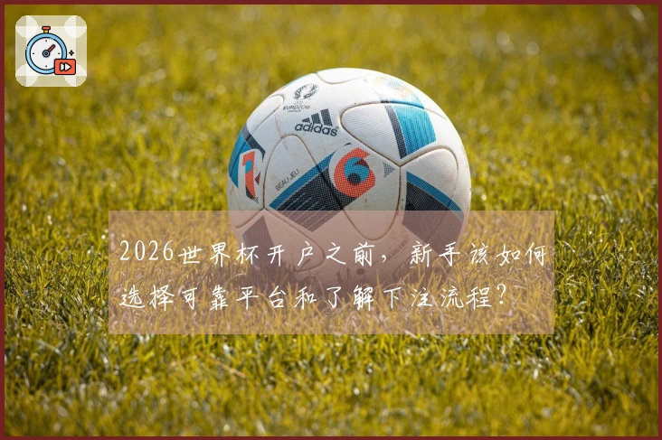 2026世界杯开户之前，新手该如何选择可靠平台和了解下注流程？