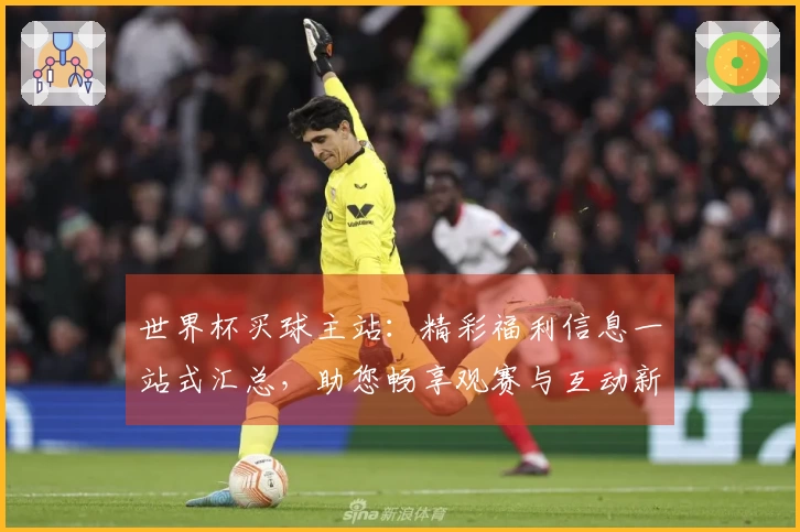 世界杯买球主站：精彩福利信息一站式汇总，助您畅享观赛与互动新体验