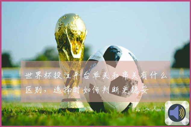 世界杯投注平台单关和串关有什么区别，选择时如何判断更稳妥