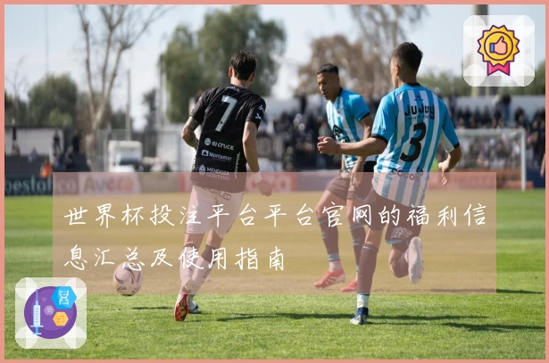 世界杯投注平台平台官网的福利信息汇总及使用指南